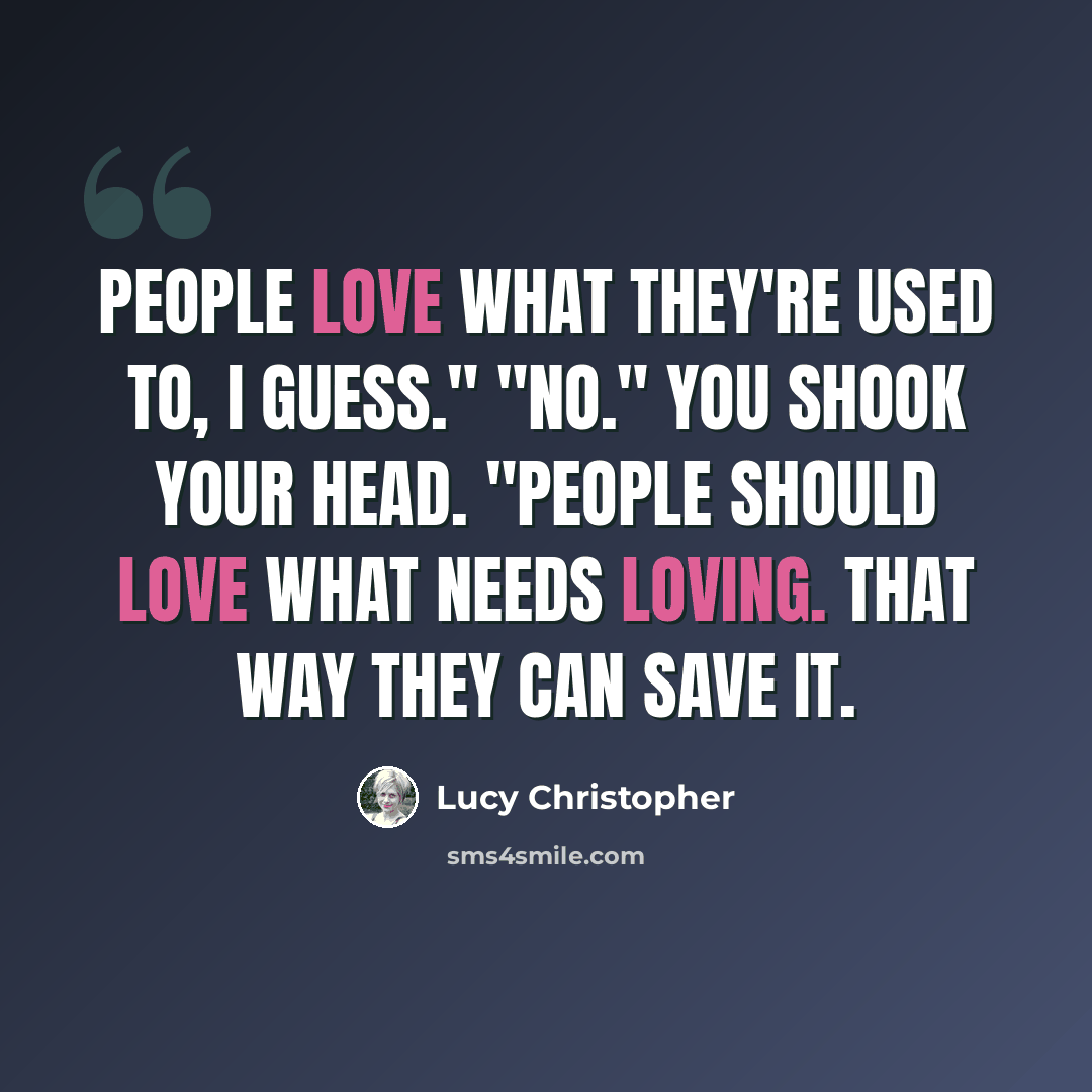 “People love what they're used to, I guess." "No." You shook your head. "People should love what needs loving. That way they can save it.” quote by Lucy Christopher