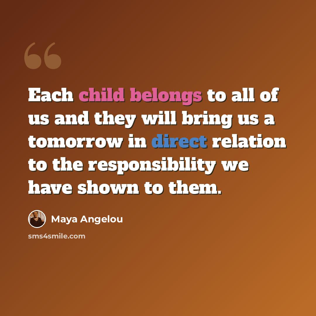 “Each child belongs to all of us and they will bring us a tomorrow in direct relation to the responsibility we have shown to them.” quote by Maya Angelou