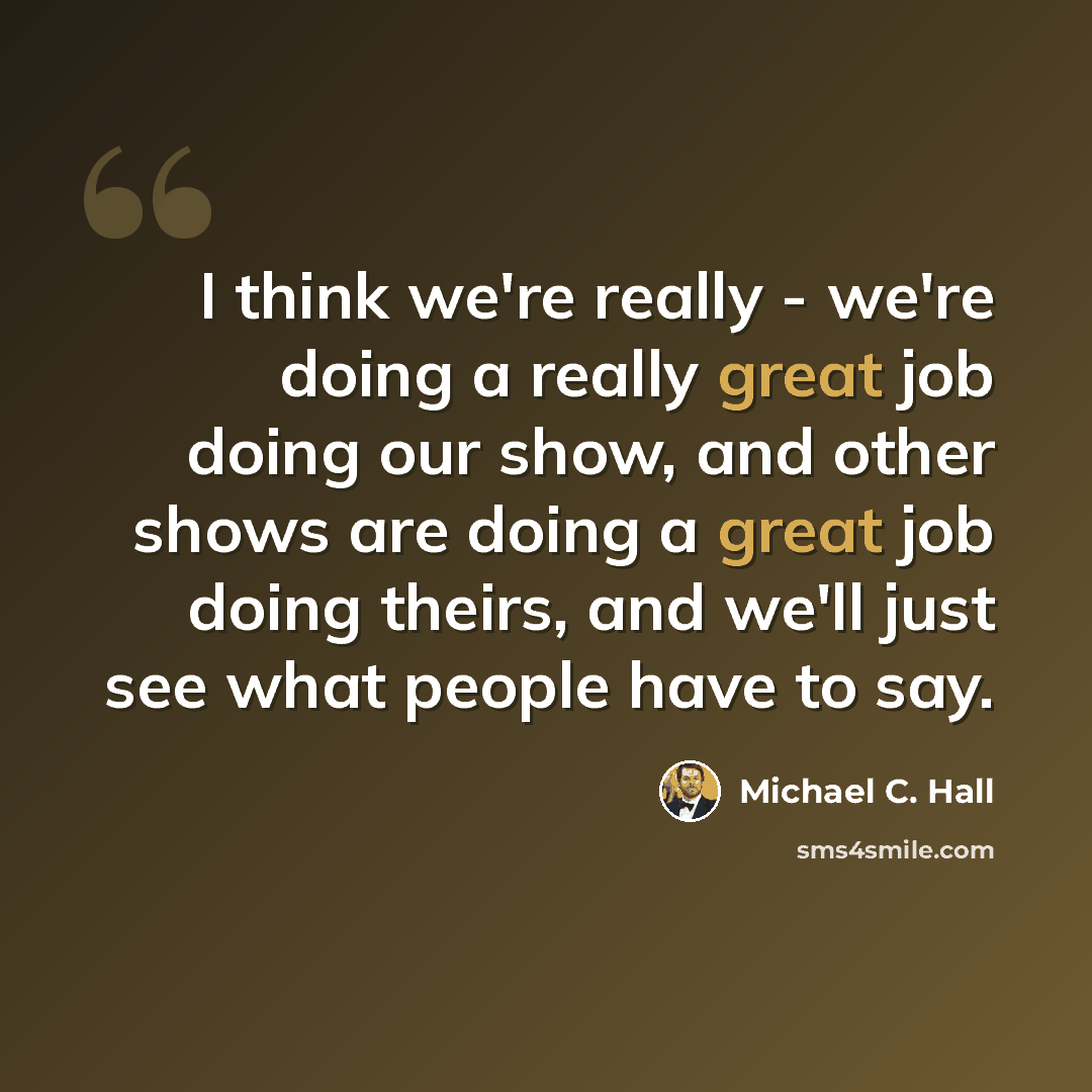 “I think we're really - we're doing a really great job doing our show, and other shows are doing a great job doing theirs, and we'll just see what people have to say.” quote by Michael C. Hall