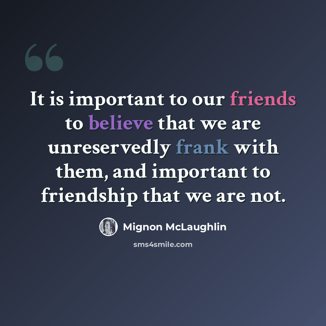 “It is important to our friends to believe that we are unreservedly frank with them, and important to friendship that we are not.” quote by Mignon McLaughlin