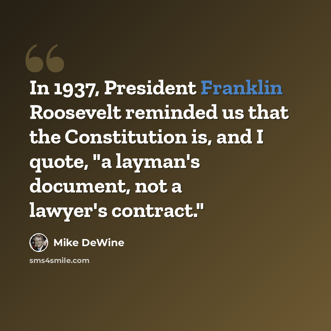 “In 1937, President Franklin Roosevelt reminded us that the Constitution is, and I quote, "a layman's document, not a lawyer's contract."” quote by Mike DeWine
