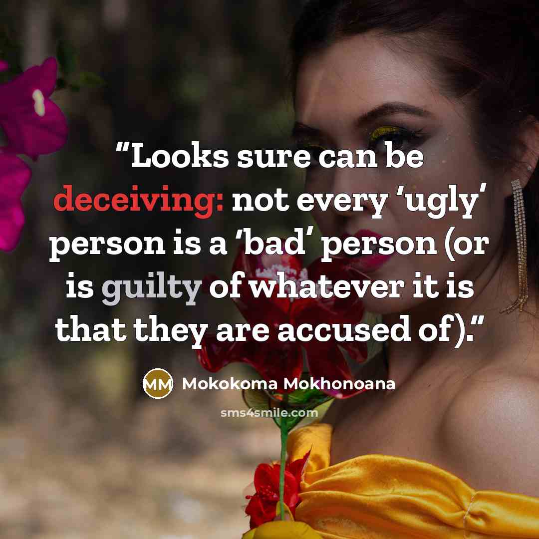 “Looks sure can be deceiving: not every ‘ugly’ person is a ‘bad’ person (or is guilty of whatever it is that they are accused of).” quote by Mokokoma Mokhonoana