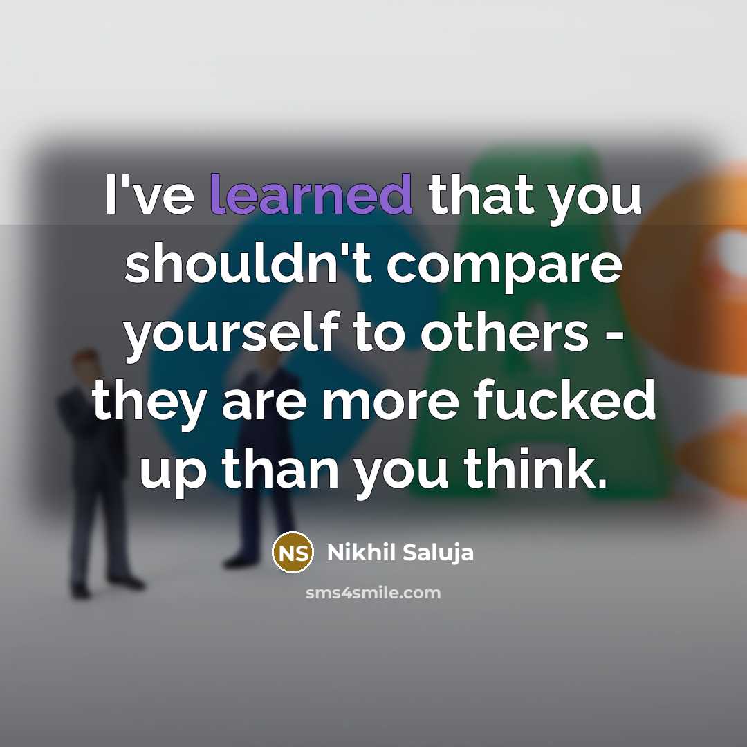 “I've learned that you shouldn't compare yourself to others - they are more fucked up than you think.” quote by Nikhil Saluja