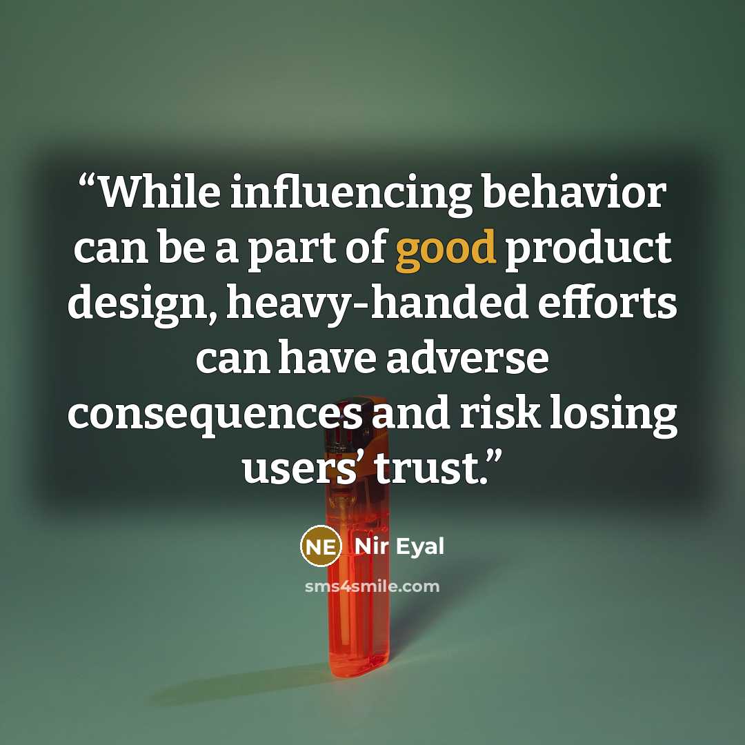 “While influencing behavior can be a part of good product design, heavy-handed efforts can have adverse consequences and risk losing users’ trust.” quote by Nir Eyal