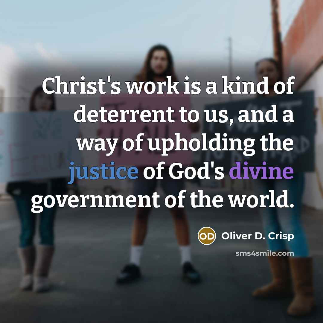 “Christ's work is a kind of deterrent to us, and a way of upholding the justice of God's divine government of the world.” quote by Oliver D. Crisp
