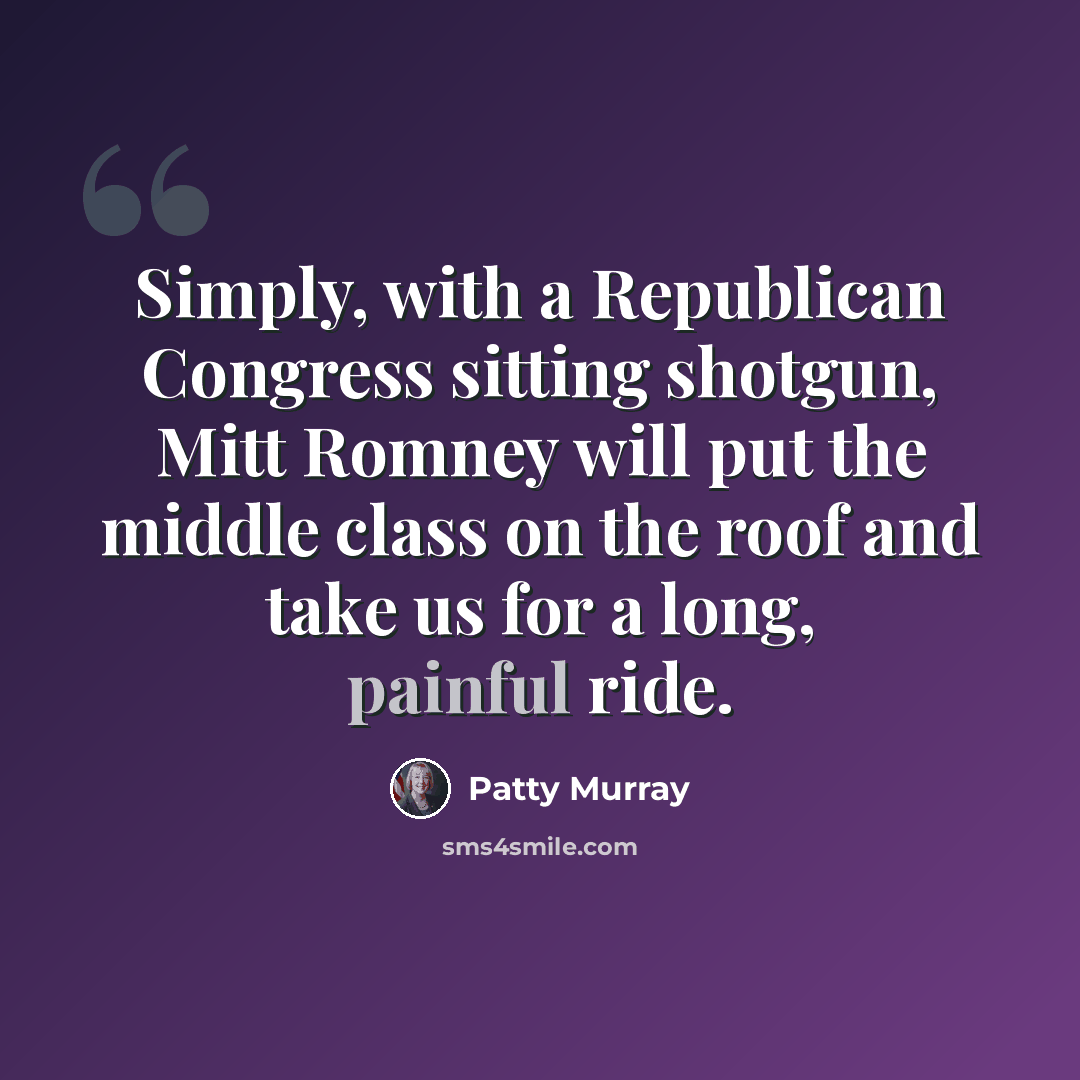 “Simply, with a Republican Congress sitting shotgun, Mitt Romney will put the middle class on the roof and take us for a long, painful ride.” quote by Patty Murray