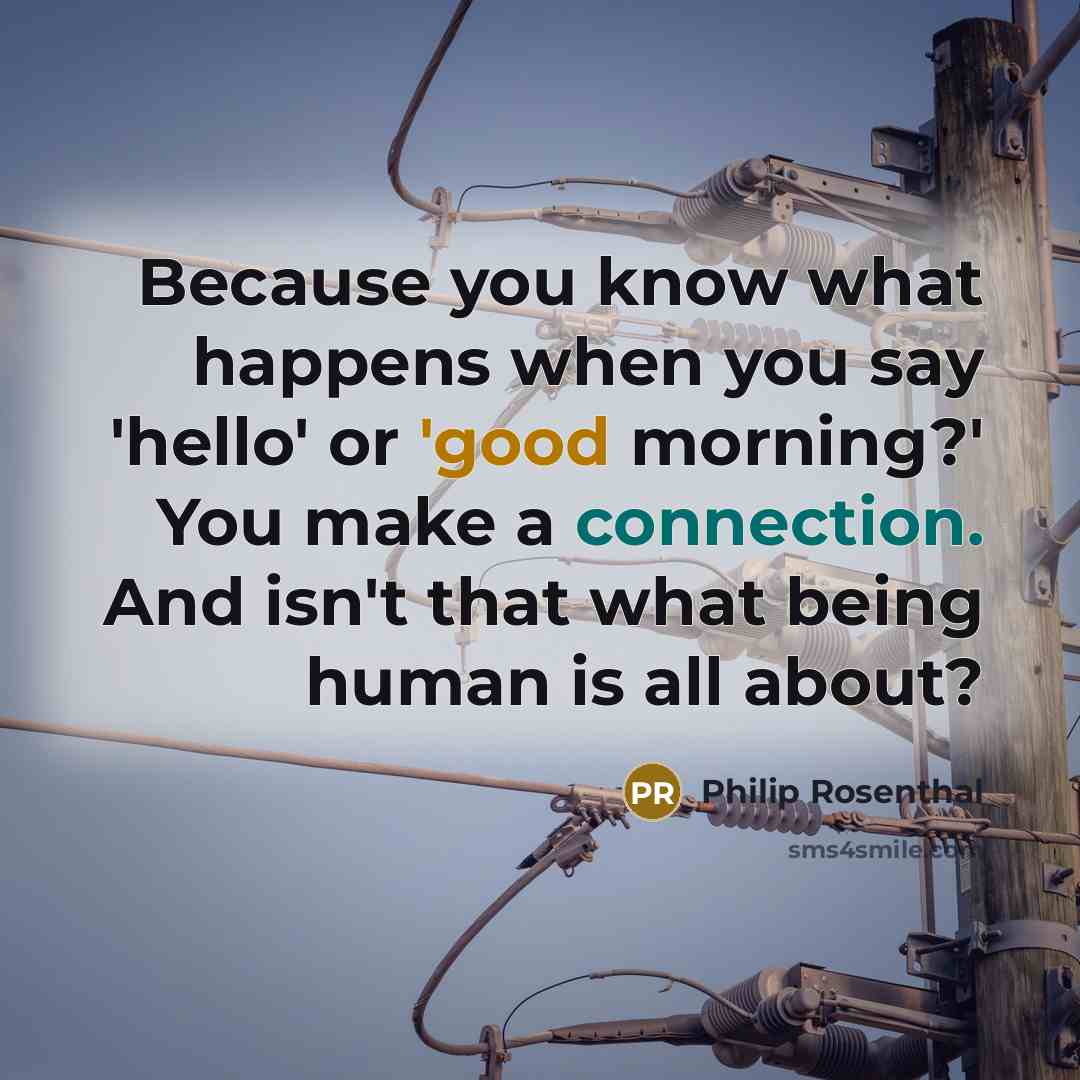 “Because you know what happens when you say 'hello' or 'good morning?' You make a connection. And isn't that what being human is all about?” quote by Philip Rosenthal