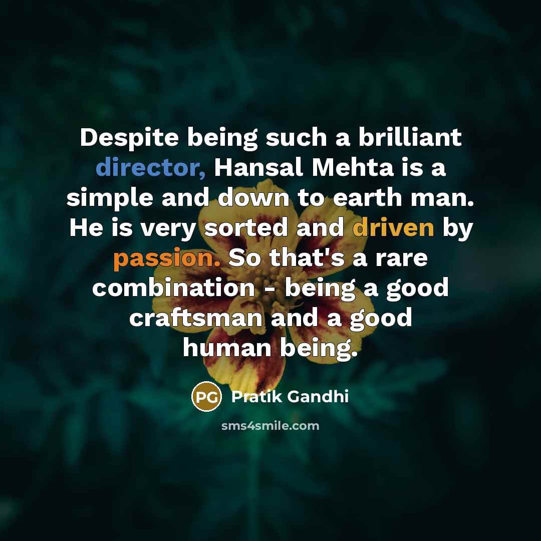 “Despite being such a brilliant director, Hansal Mehta is a simple and down to earth man. He is very sorted and driven by passion. So that's a rare combination - being a good craftsman and a good human being.” quote by Pratik Gandhi