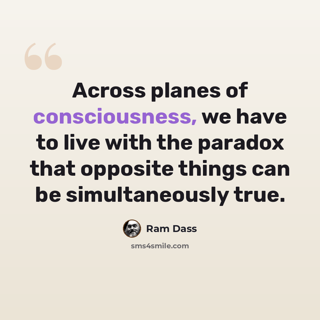 “Across planes of consciousness, we have to live with the paradox that opposite things can be simultaneously true.” quote by Ram Dass