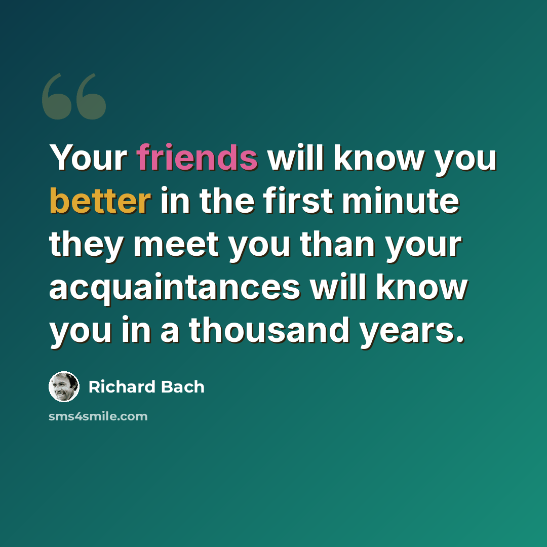“Your friends will know you better in the first minute they meet you than your acquaintances will know you in a thousand years.” quote by Richard Bach