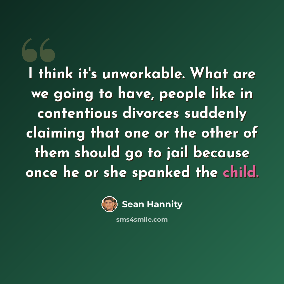 “I think it's unworkable. What are we going to have, people like in contentious divorces suddenly claiming that one or the other of them should go to jail because once he or she spanked the child.” quote by Sean Hannity