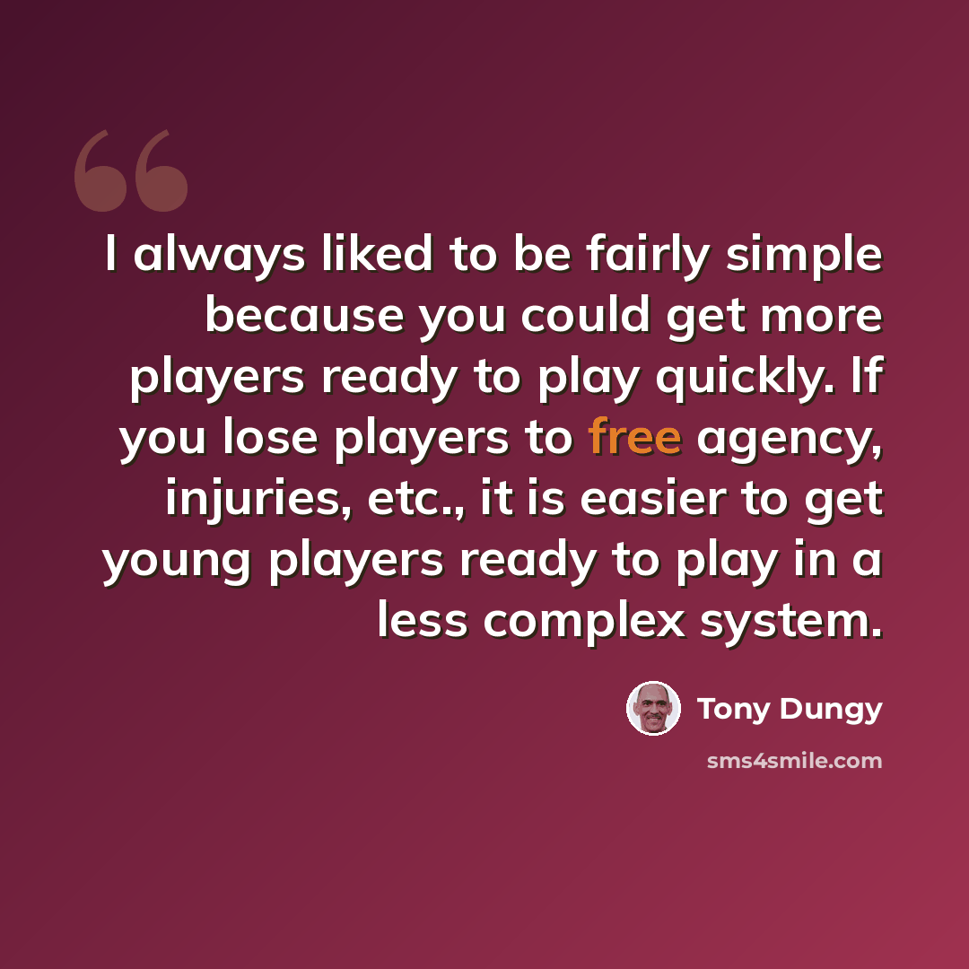 “I always liked to be fairly simple because you could get more players ready to play quickly. If you lose players to free agency, injuries, etc., it is easier to get young players ready to play in a less complex system.” quote by Tony Dungy