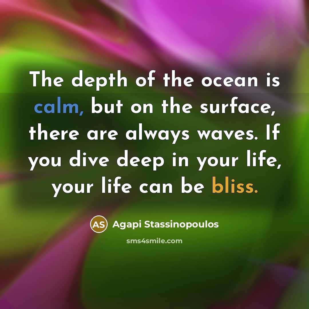 “The depth of the ocean is calm, but on the surface, there are always waves. If you dive deep in your life, your life can be bliss.” quote by Agapi Stassinopoulos