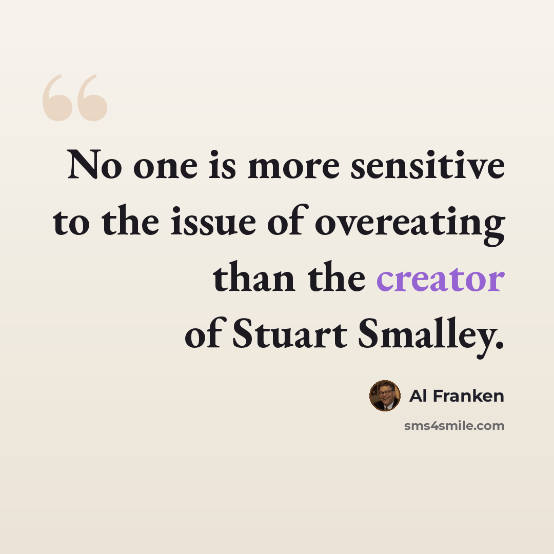 “No one is more sensitive to the issue of overeating than the creator of Stuart Smalley.” quote by Al Franken