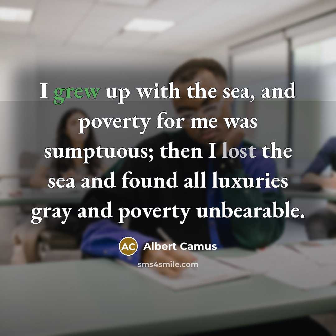 “I grew up with the sea, and poverty for me was sumptuous; then I lost the sea and found all luxuries gray and poverty unbearable.” quote by Albert Camus