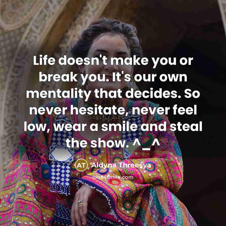 “Life doesn't make you or break you. It's our own mentality that decides. So never hesitate, never feel low, wear a smile and steal the show. ^_^” quote by Aldyna Threesya