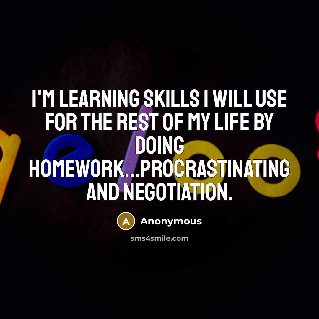 “I'm learning skills I will use for the rest of my life by doing homework...procrastinating and negotiation.” quote by Anonymous