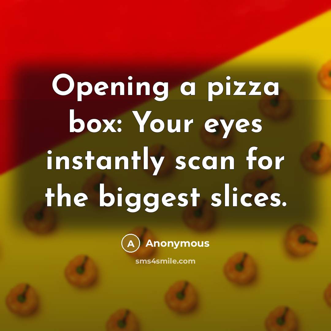 “Opening a pizza box: Your eyes instantly scan for the biggest slices.” quote by Anonymous