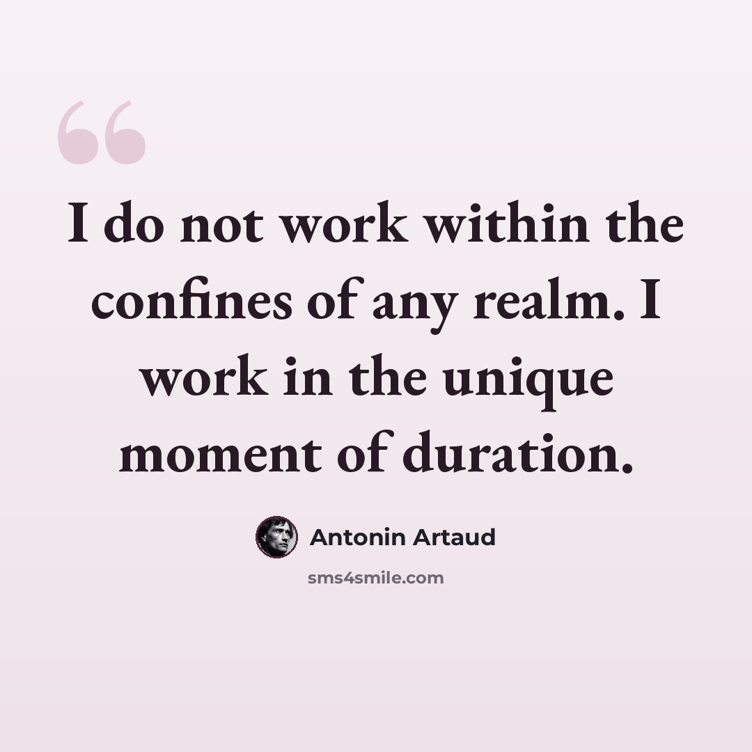 “I do not work within the confines of any realm. I work in the unique moment of duration.” quote by Antonin Artaud