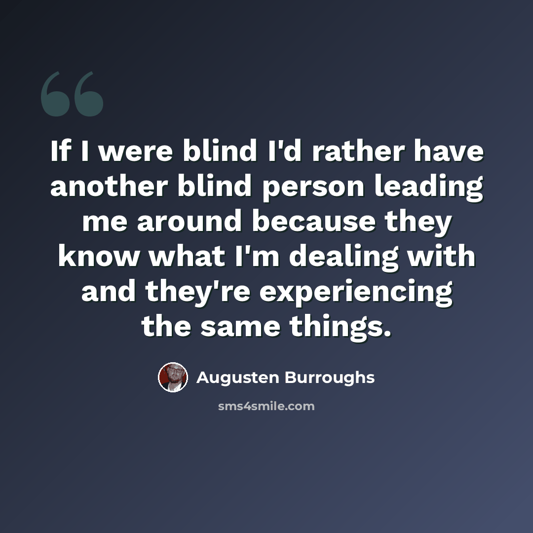 “If I were blind I'd rather have another blind person leading me around because they know what I'm dealing with and they're experiencing the same things.” quote by Augusten Burroughs