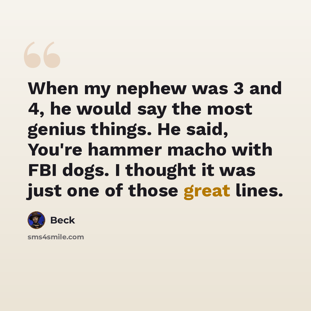 “When my nephew was 3 and 4, he would say the most genius things. He said, You're hammer macho with FBI dogs. I thought it was just one of those great lines.” quote by Beck