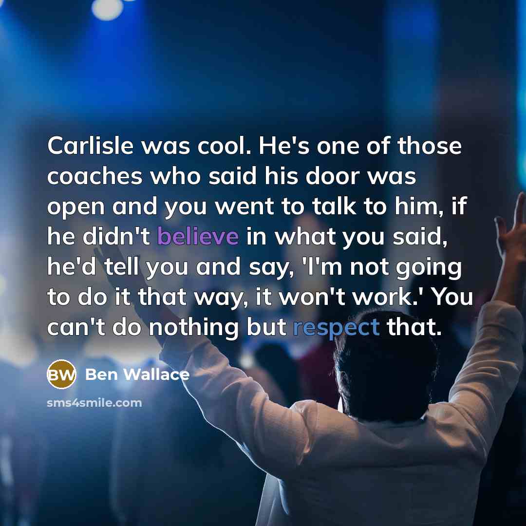 “Carlisle was cool. He's one of those coaches who said his door was open and you went to talk to him, if he didn't believe in what you said, he'd tell you and say, 'I'm not going to do it that way, it won't work.' You can't do nothing but respect that.” quote by Ben Wallace