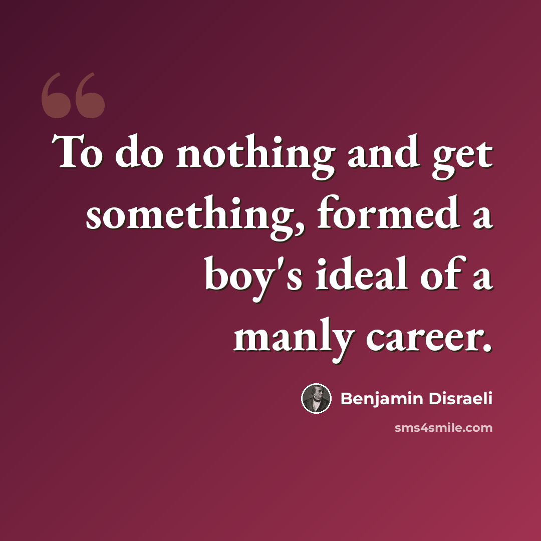 “To do nothing and get something, formed a boy's ideal of a manly career.” quote by Benjamin Disraeli