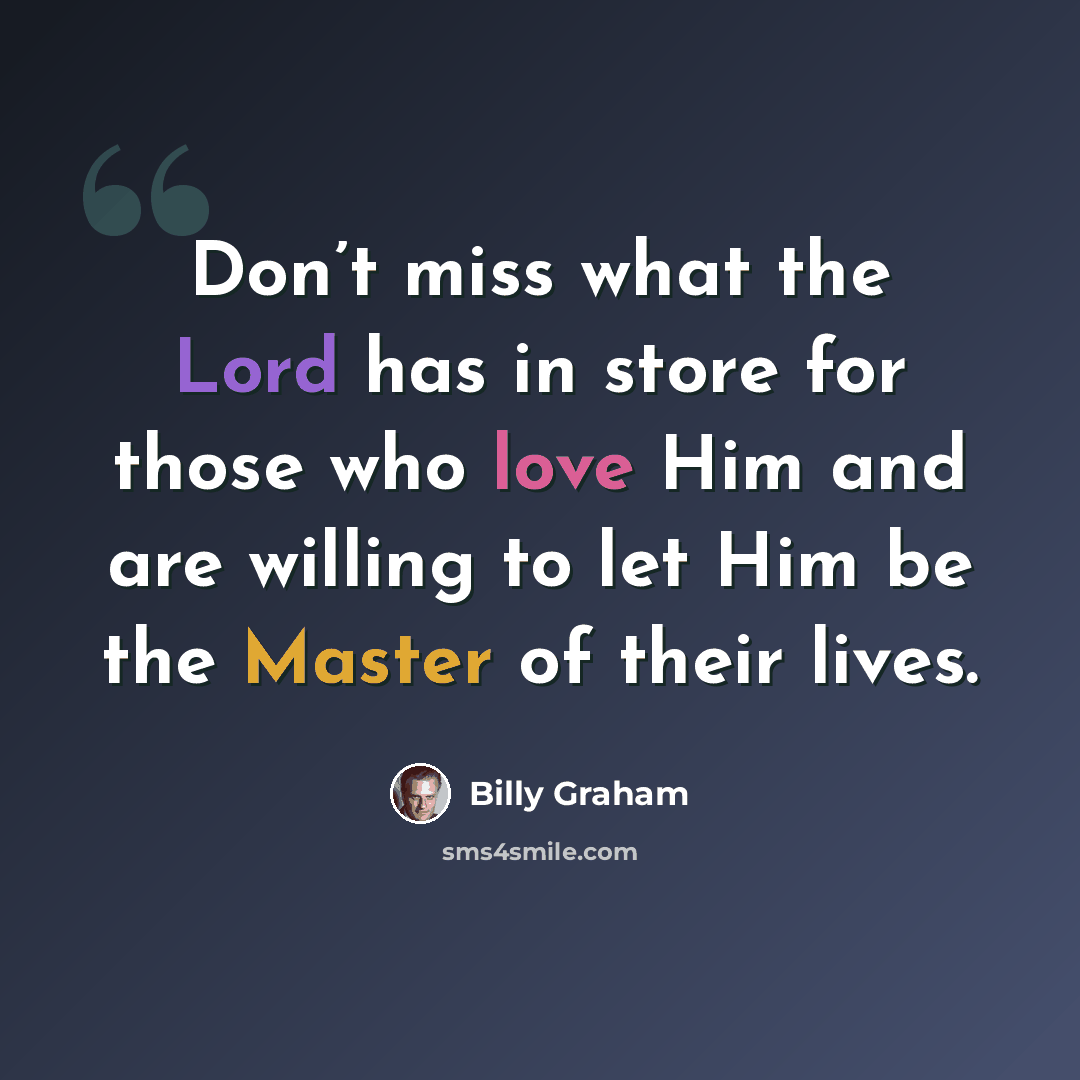 “Don’t miss what the Lord has in store for those who love Him and are willing to let Him be the Master of their lives.” quote by Billy Graham