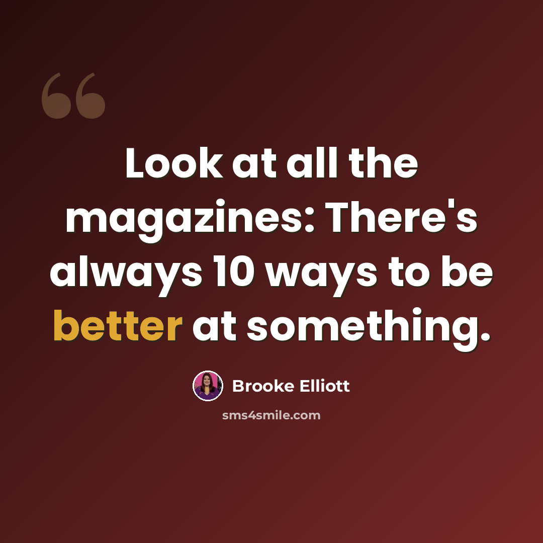 “Look at all the magazines: There's always 10 ways to be better at something.” quote by Brooke Elliott