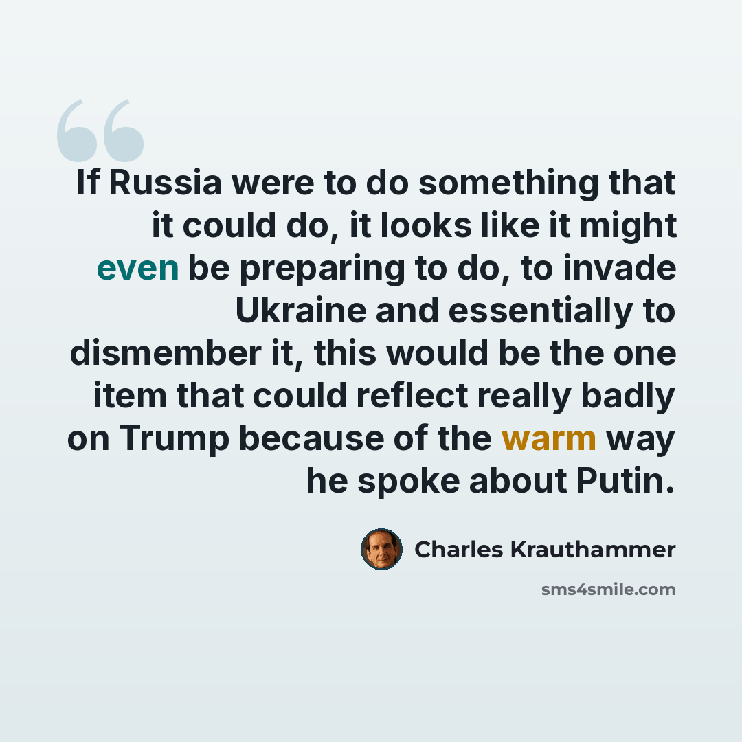 “If Russia were to do something that it could do, it looks like it might even be preparing to do, to invade Ukraine and essentially to dismember it, this would be the one item that could reflect really badly on Trump because of the warm way he spoke about Putin.” quote by Charles Krauthammer