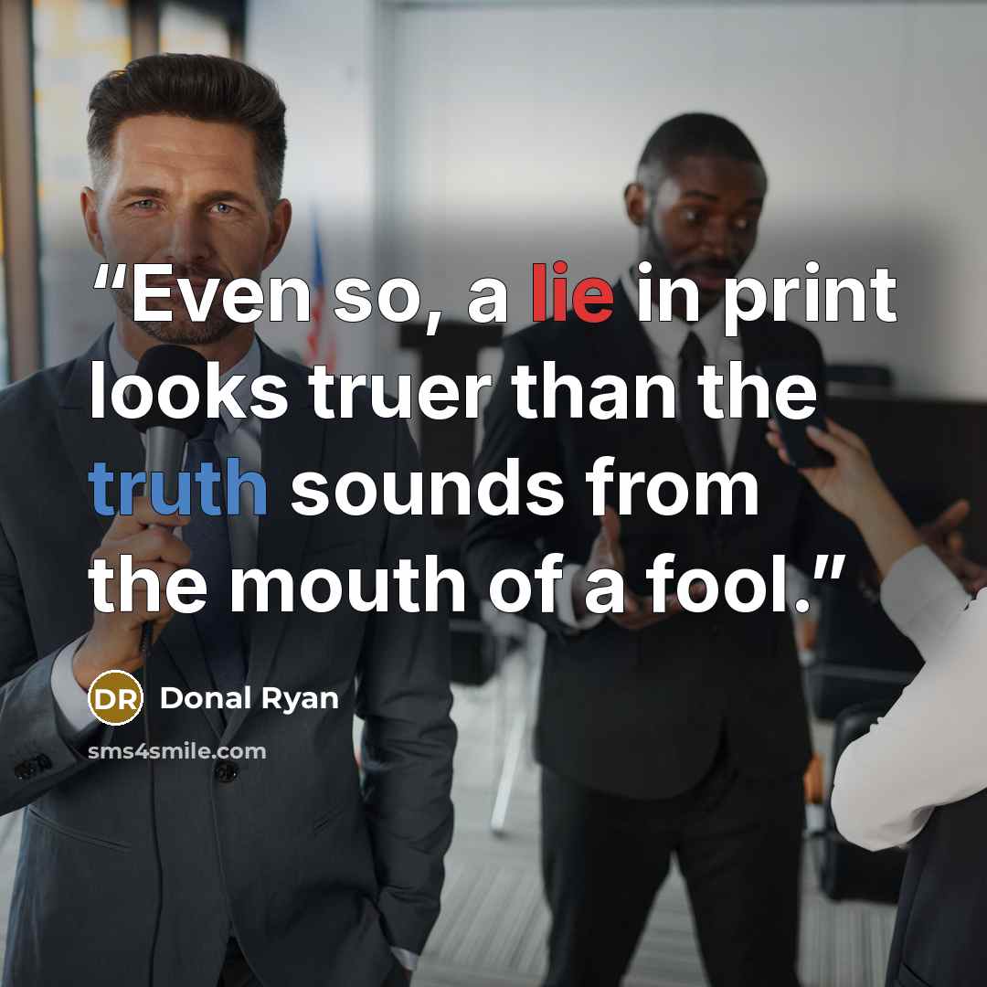 “Even so, a lie in print looks truer than the truth sounds from the mouth of a fool.” quote by Donal Ryan