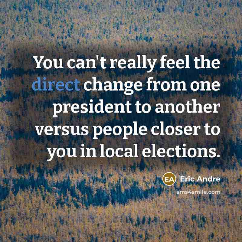 “You can't really feel the direct change from one president to another versus people closer to you in local elections.” quote by Eric Andre