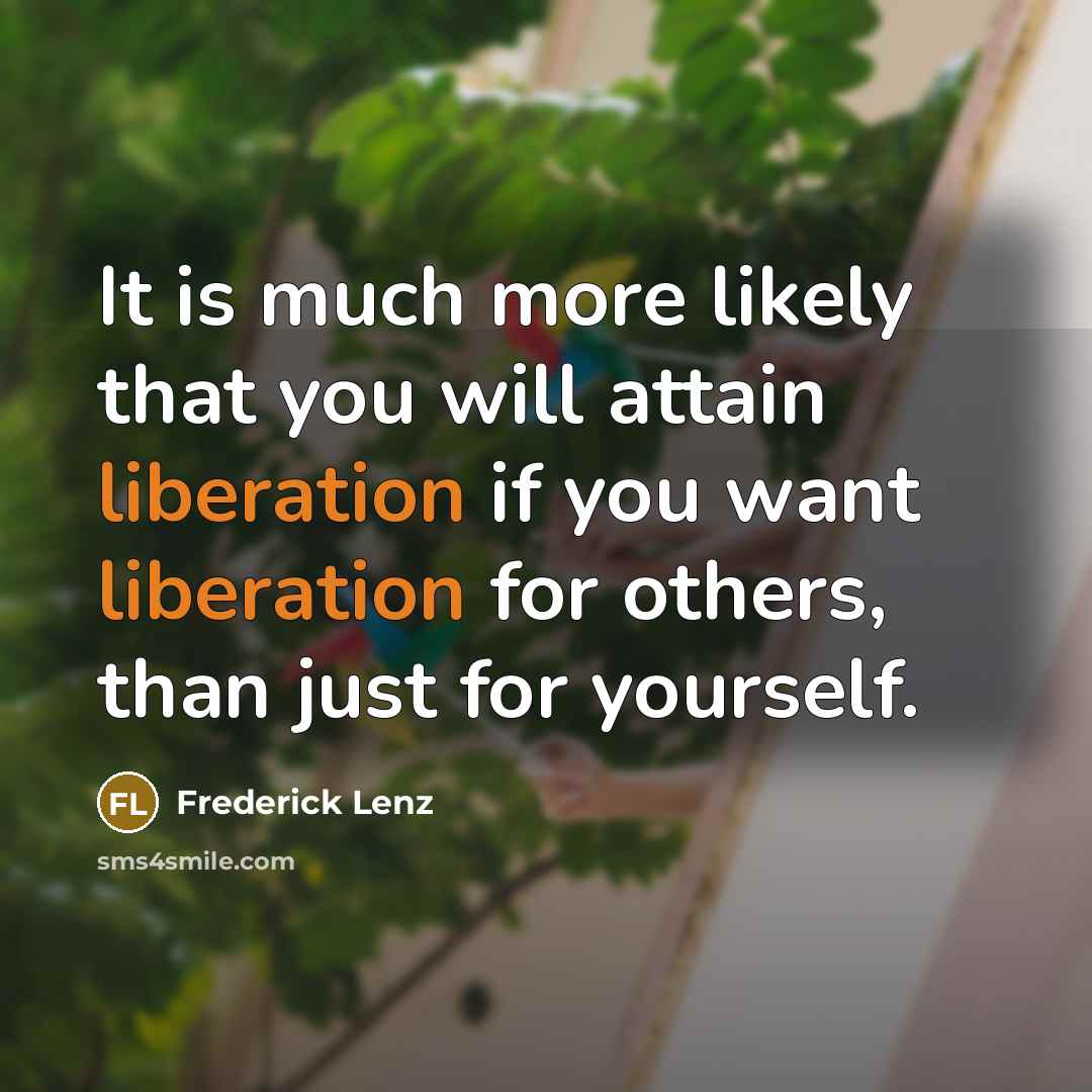 “It is much more likely that you will attain liberation if you want liberation for others, than just for yourself.” quote by Frederick Lenz