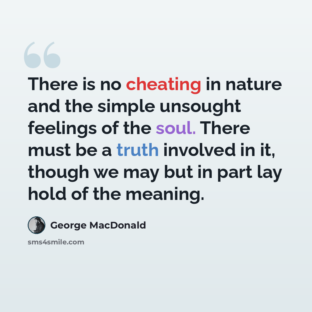 “There is no cheating in nature and the simple unsought feelings of the soul. There must be a truth involved in it, though we may but in part lay hold of the meaning.” quote by George MacDonald