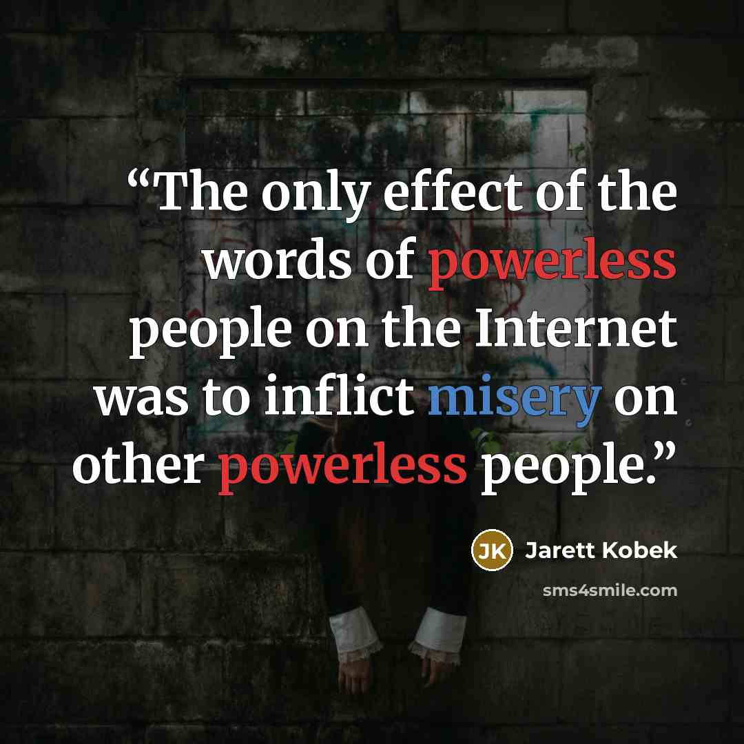 “The only effect of the words of powerless people on the Internet was to inflict misery on other powerless people.” quote by Jarett Kobek
