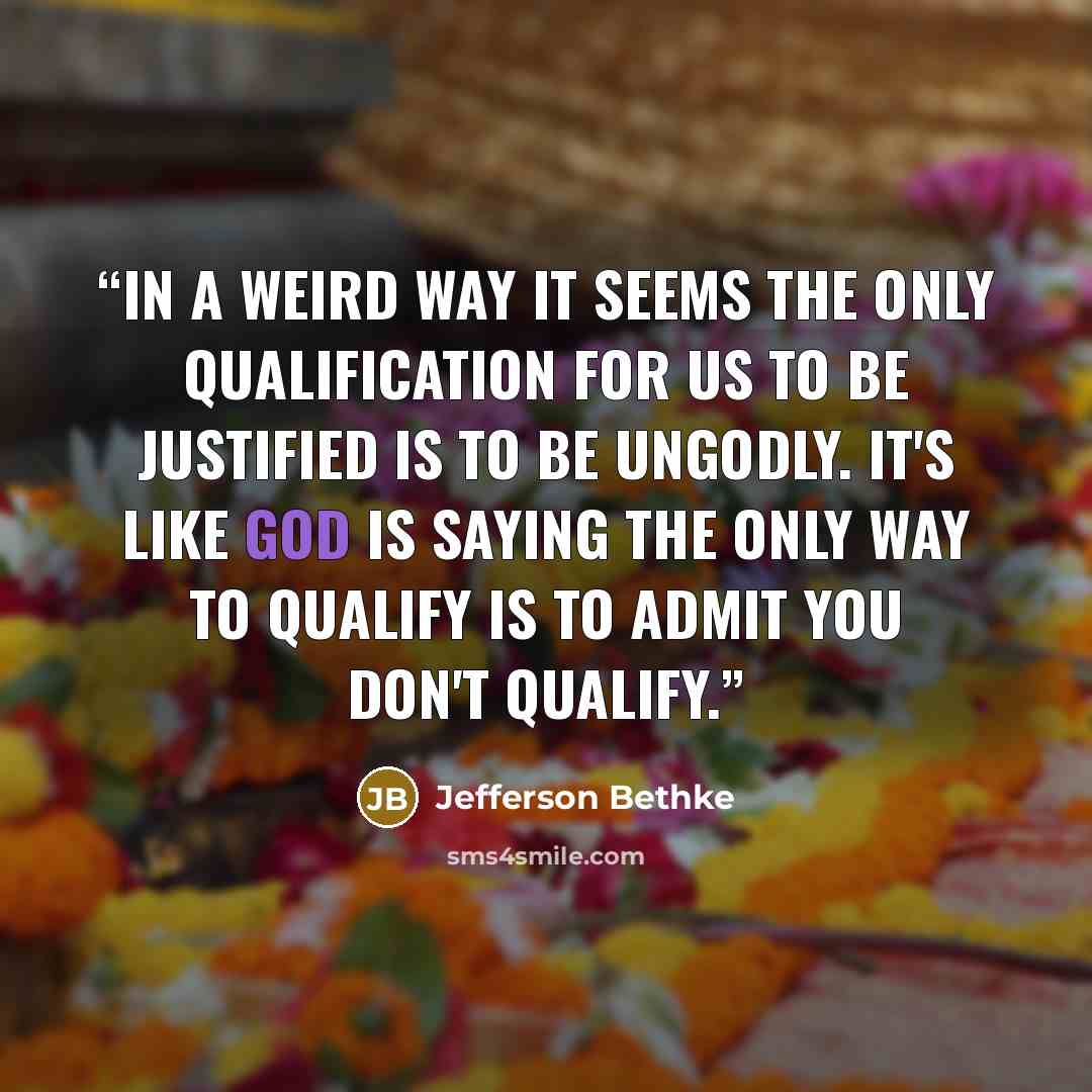 “In a weird way it seems the only qualification for us to be justified is to be ungodly. It's like God is saying the only way to qualify is to admit you don't qualify.” quote by Jefferson Bethke
