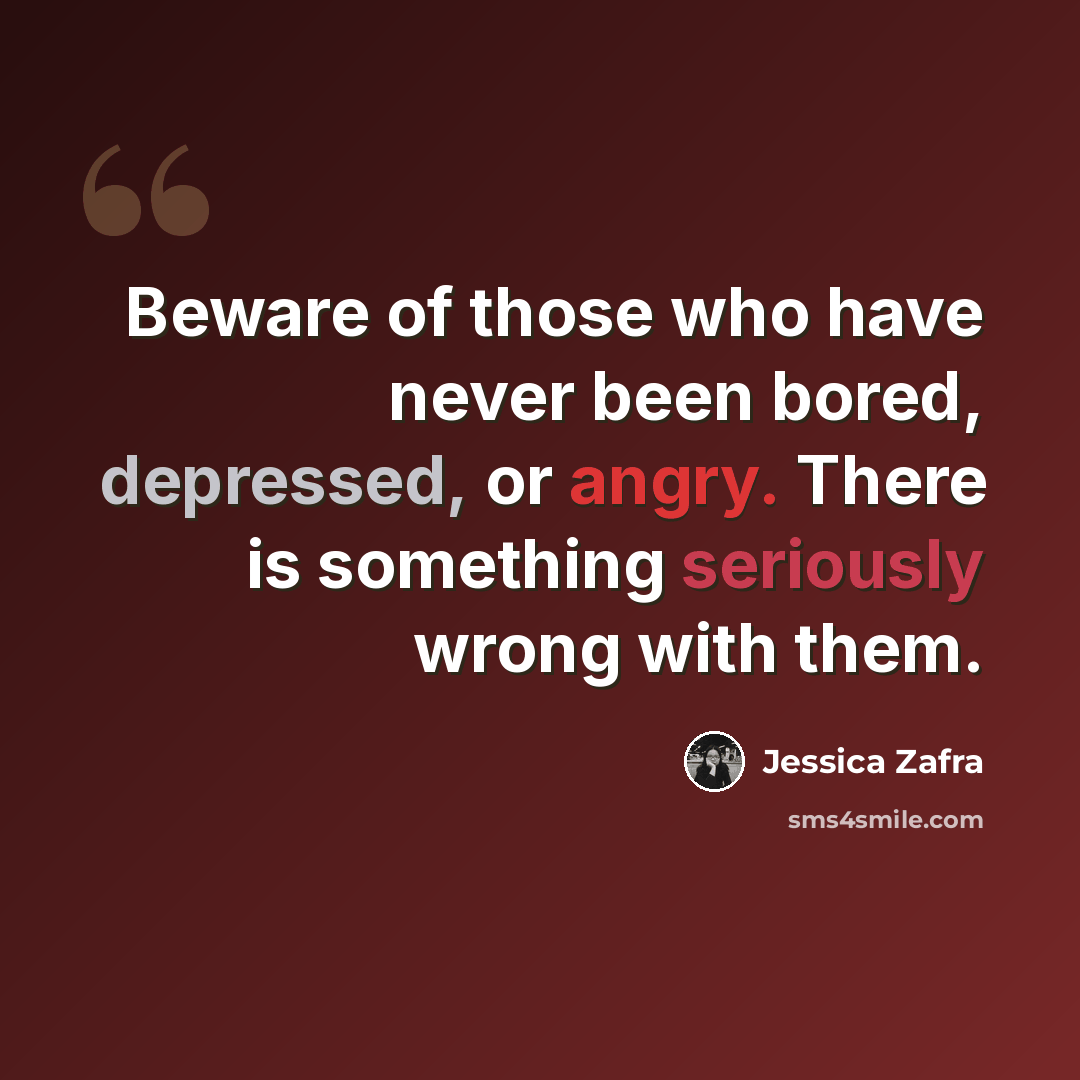 “Beware of those who have never been bored, depressed, or angry. There is something seriously wrong with them.” quote by Jessica Zafra