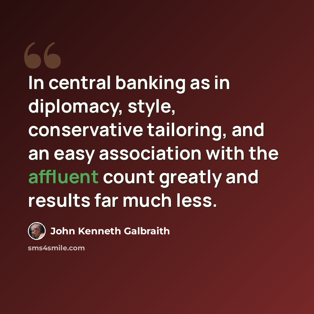 “In central banking as in diplomacy, style, conservative tailoring, and an easy association with the affluent count greatly and results far much less.” quote by John Kenneth Galbraith
