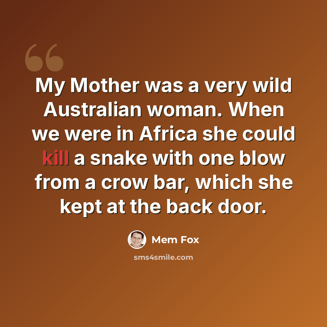 “My Mother was a very wild Australian woman. When we were in Africa she could kill a snake with one blow from a crow bar, which she kept at the back door.” quote by Mem Fox