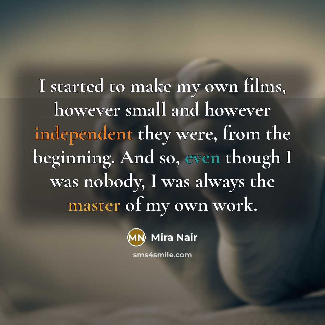 “I started to make my own films, however small and however independent they were, from the beginning. And so, even though I was nobody, I was always the master of my own work.” quote by Mira Nair