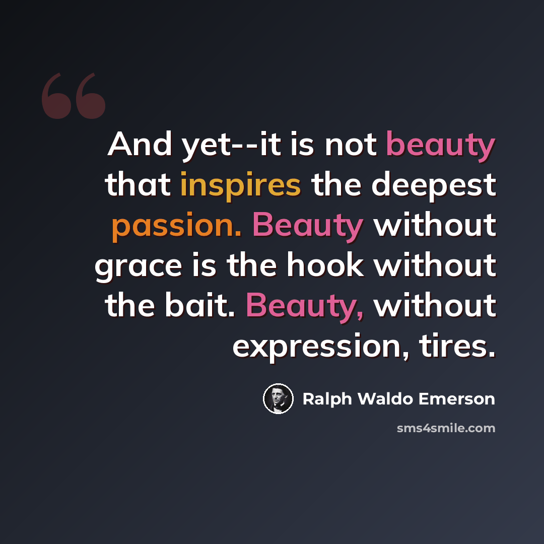 “And yet--it is not beauty that inspires the deepest passion. Beauty without grace is the hook without the bait. Beauty, without expression, tires.” quote by Ralph Waldo Emerson