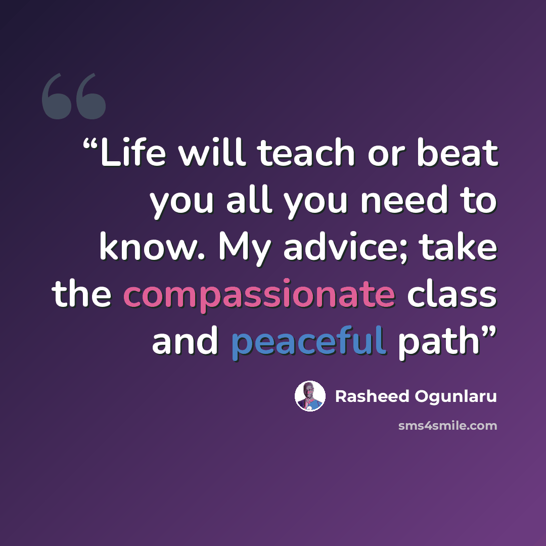 “Life will teach or beat you all you need to know. My advice; take the compassionate class and peaceful path” quote by Rasheed Ogunlaru