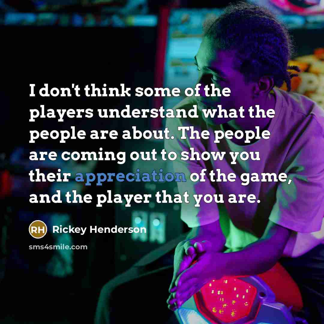“I don't think some of the players understand what the people are about. The people are coming out to show you their appreciation of the game, and the player that you are.” quote by Rickey Henderson