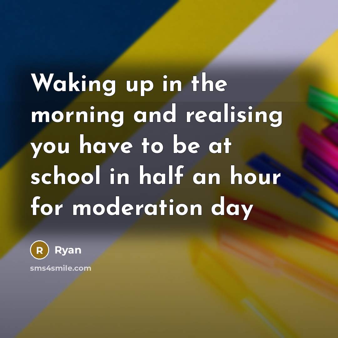 “Waking up in the morning and realising you have to be at school in half an hour for moderation day” quote by Ryan