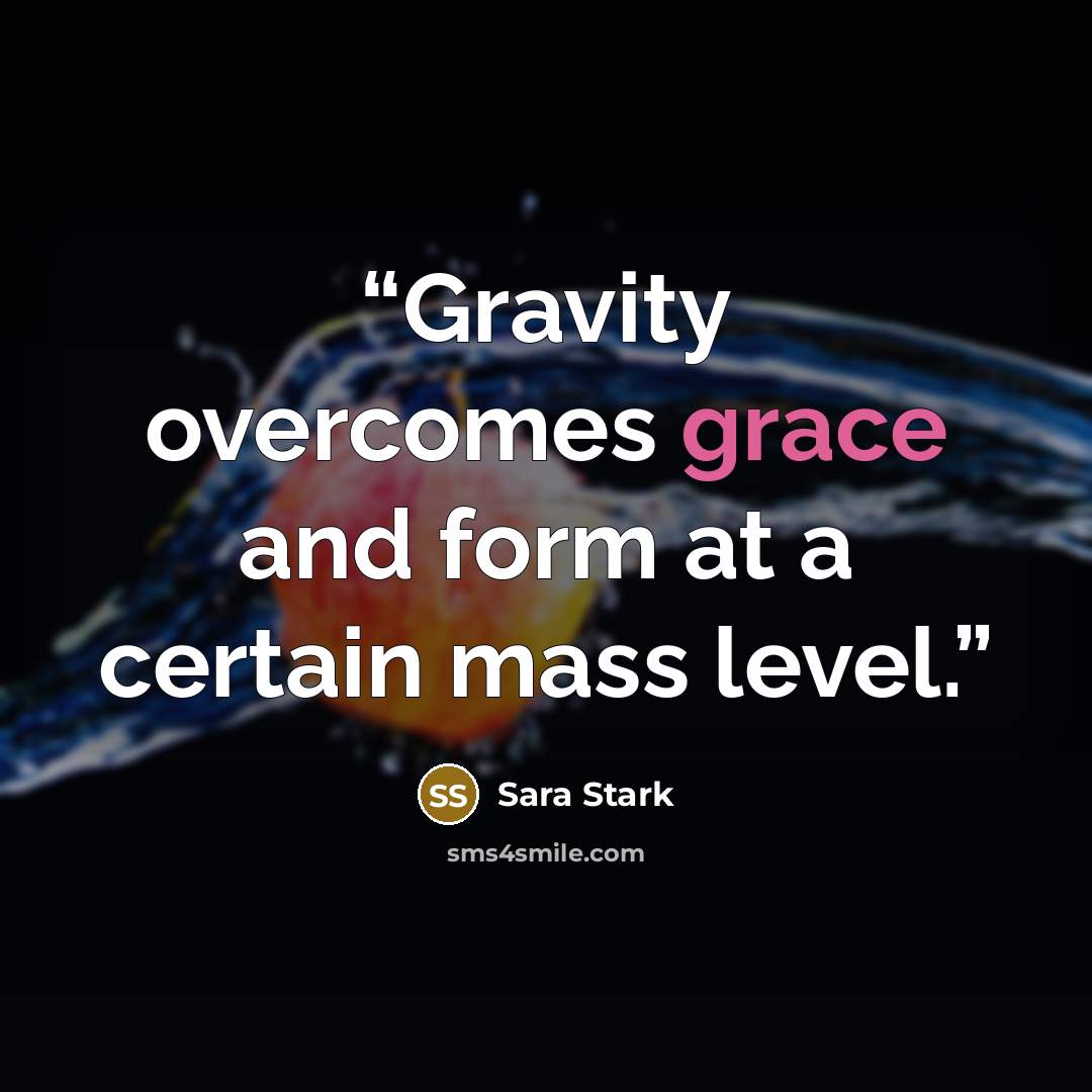 “Gravity overcomes grace and form at a certain mass level.” quote by Sara Stark