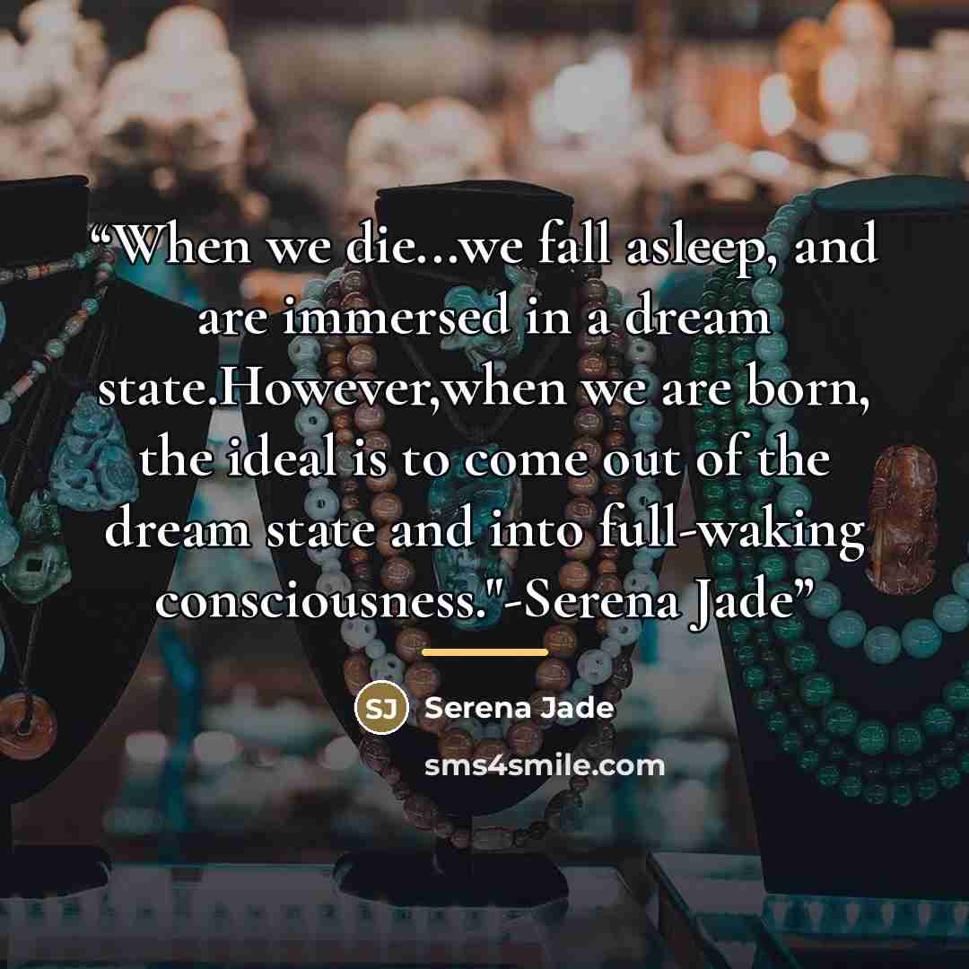 “When we die...we fall asleep, and are immersed in a dream state.However,when we are born, the ideal is to come out of the dream state and into full-waking consciousness."-Serena Jade” quote by Serena Jade