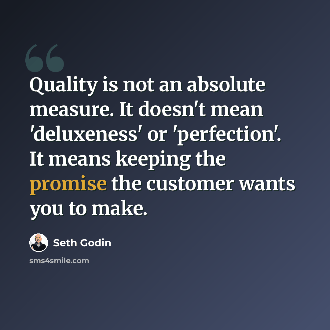 “Quality is not an absolute measure. It doesn't mean 'deluxeness' or 'perfection'. It means keeping the promise the customer wants you to make.” quote by Seth Godin