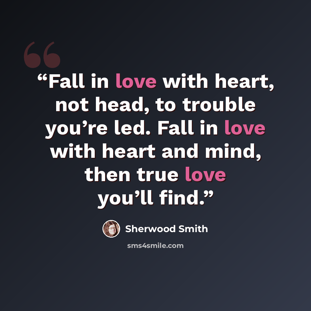 “Fall in love with heart, not head, to trouble you’re led. Fall in love with heart and mind, then true love you’ll find.” quote by Sherwood Smith