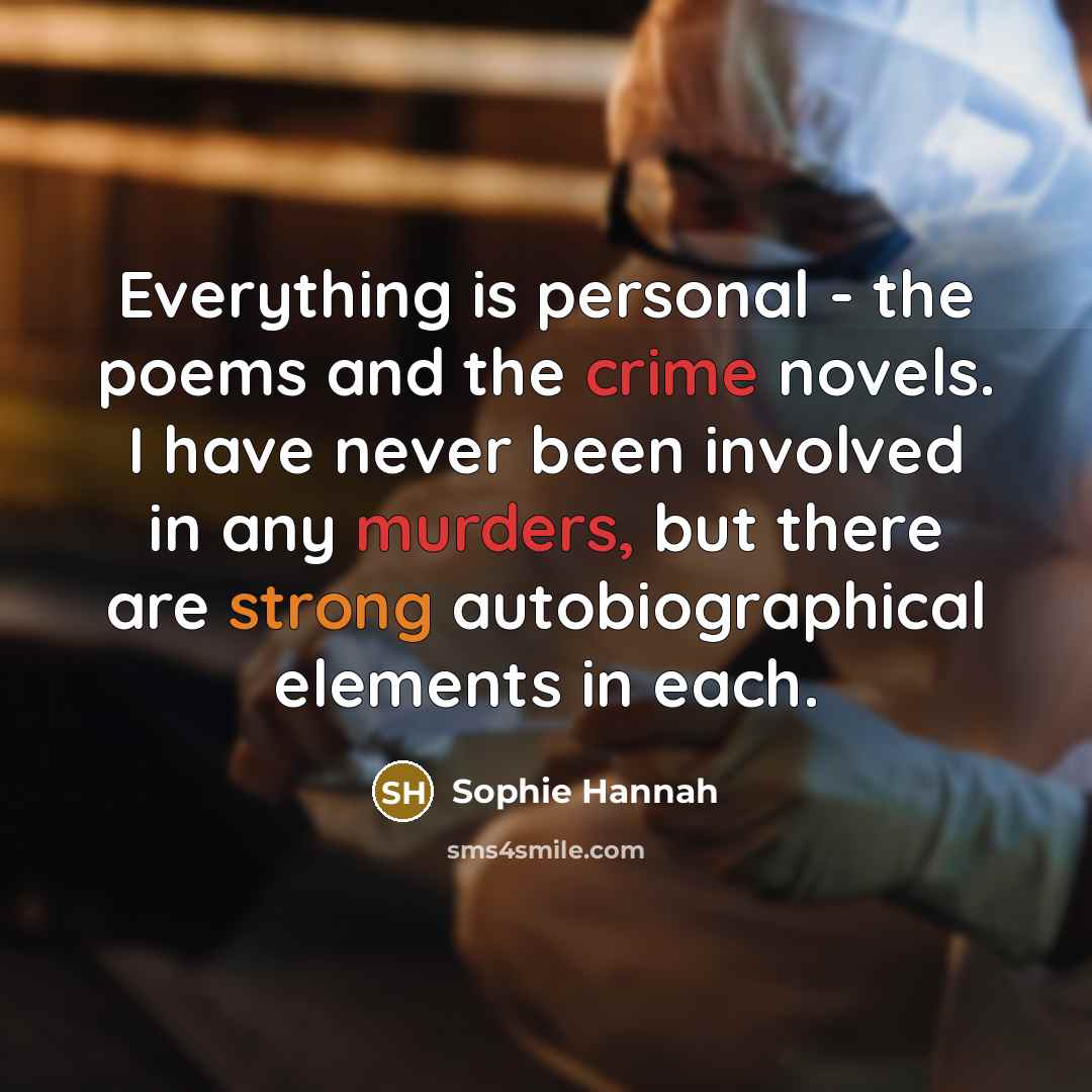 “Everything is personal - the poems and the crime novels. I have never been involved in any murders, but there are strong autobiographical elements in each.” quote by Sophie Hannah