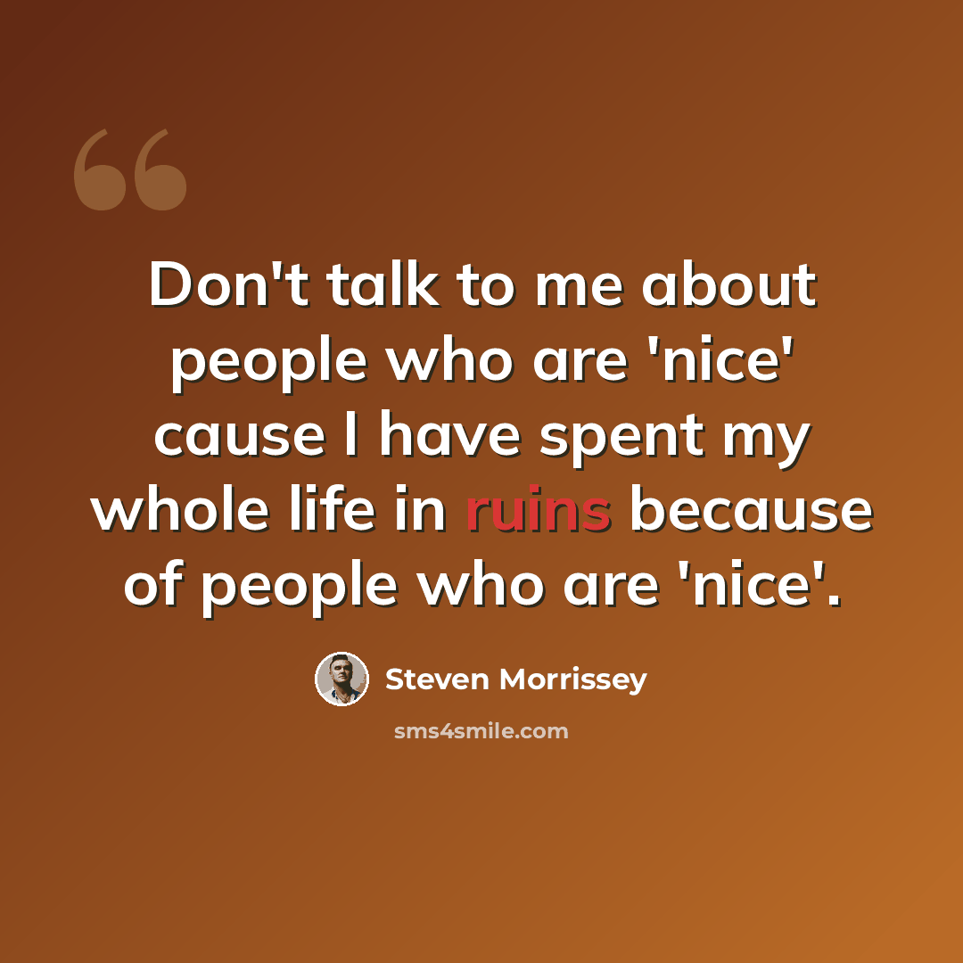 “Don't talk to me about people who are 'nice' cause I have spent my whole life in ruins because of people who are 'nice'.” quote by Steven Morrissey